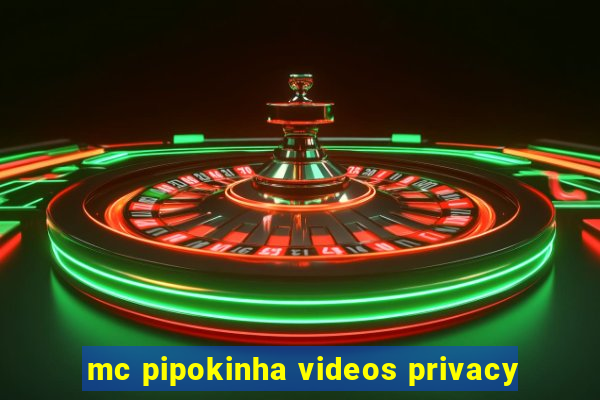 mc pipokinha videos privacy