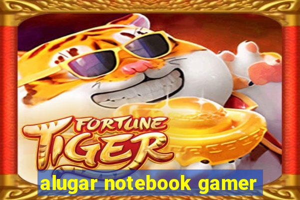 alugar notebook gamer