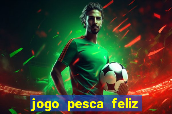 jogo pesca feliz que ganha dinheiro