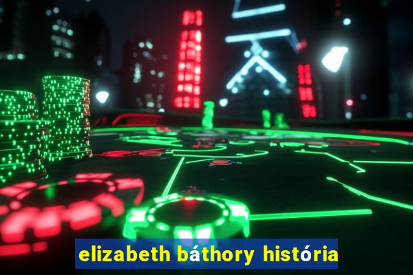 elizabeth báthory história