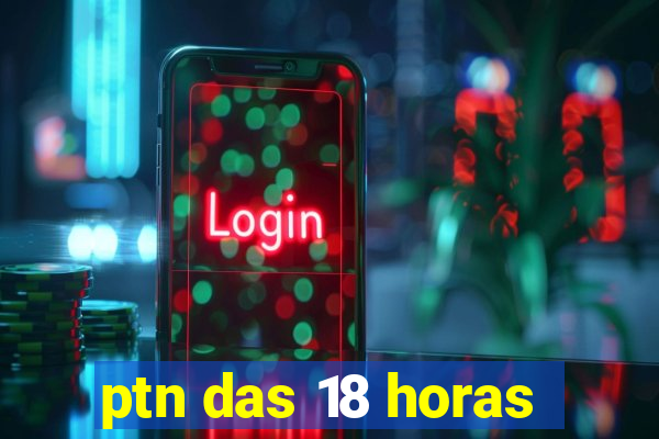 ptn das 18 horas